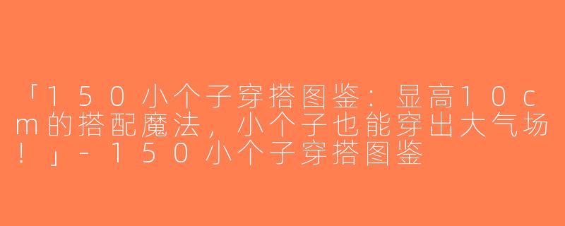 「150小个子穿搭图鉴：显高10cm的搭配魔法，小个子也能穿出大气场！」-150小个子穿搭图鉴