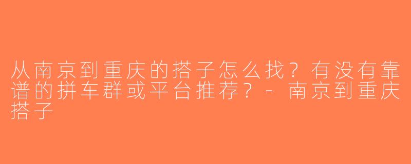 从南京到重庆的搭子怎么找？有没有靠谱的拼车群或平台推荐？-南京到重庆搭子