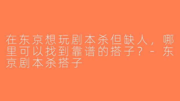 在东京想玩剧本杀但缺人，哪里可以找到靠谱的搭子？-东京剧本杀搭子