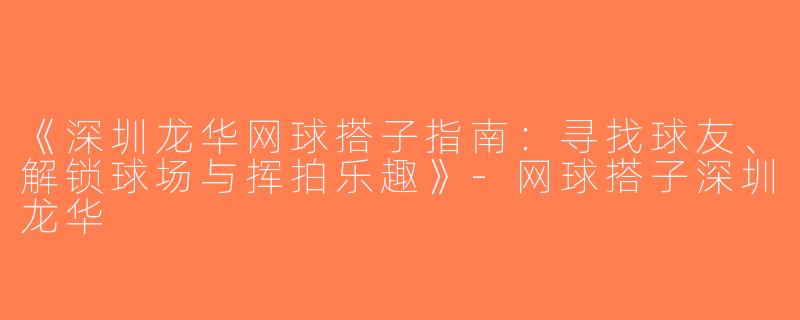 《深圳龙华网球搭子指南：寻找球友、解锁球场与挥拍乐趣》-网球搭子深圳龙华