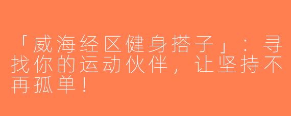 「威海经区健身搭子」：寻找你的运动伙伴，让坚持不再孤单！