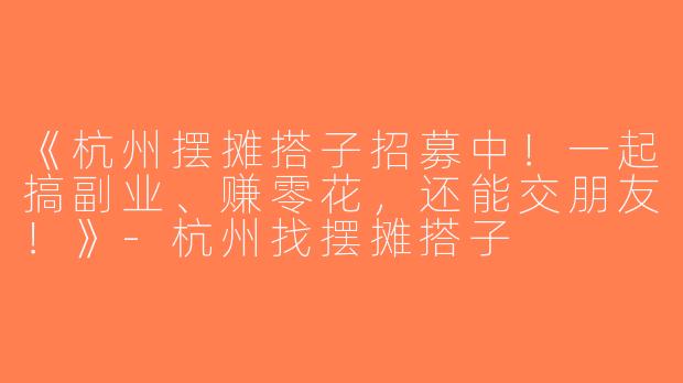 《杭州摆摊搭子招募中！一起搞副业、赚零花，还能交朋友！》-杭州找摆摊搭子