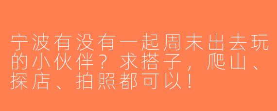 宁波有没有一起周末出去玩的小伙伴？求搭子，爬山、探店、拍照都可以！