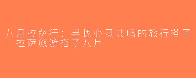 八月拉萨行：寻找心灵共鸣的旅行搭子-拉萨旅游搭子八月