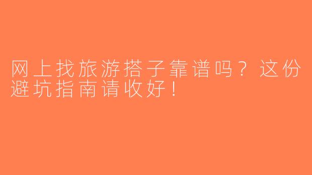 网上找旅游搭子靠谱吗？这份避坑指南请收好！