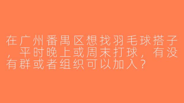 在广州番禺区想找羽毛球搭子，平时晚上或周末打球，有没有群或者组织可以加入？