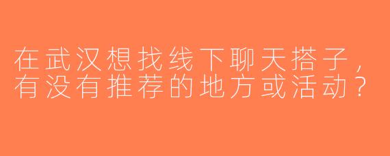 在武汉想找线下聊天搭子，有没有推荐的地方或活动？