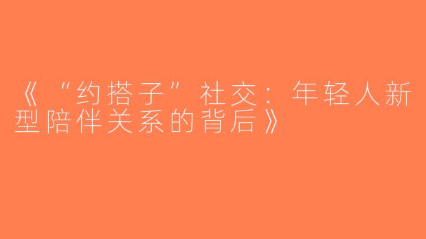 《“约搭子”社交：年轻人新型陪伴关系的背后》