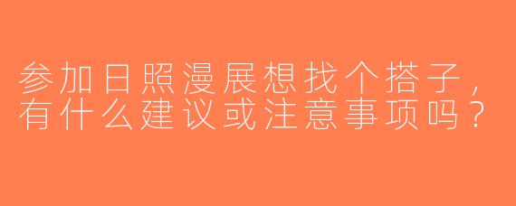 参加日照漫展想找个搭子，有什么建议或注意事项吗？