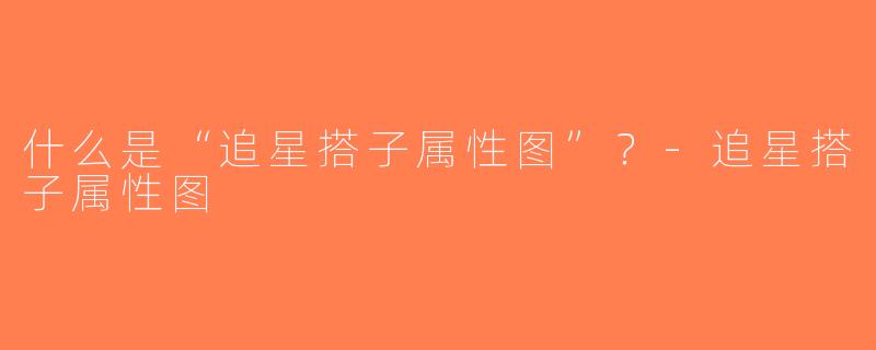 什么是“追星搭子属性图”？-追星搭子属性图