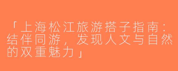 「上海松江旅游搭子指南：结伴同游，发现人文与自然的双重魅力」