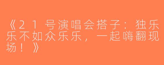 《21号演唱会搭子：独乐乐不如众乐乐，一起嗨翻现场！》