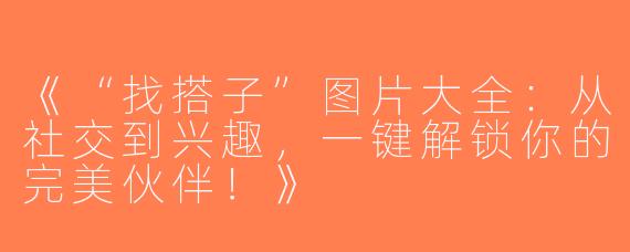 《“找搭子”图片大全：从社交到兴趣，一键解锁你的完美伙伴！》
