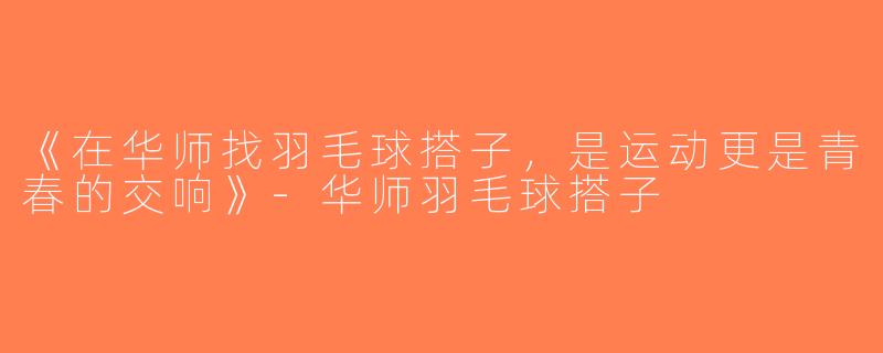 《在华师找羽毛球搭子，是运动更是青春的交响》-华师羽毛球搭子