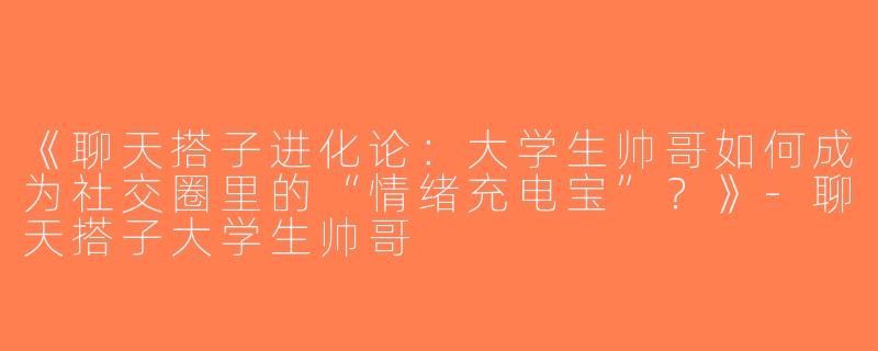 《聊天搭子进化论：大学生帅哥如何成为社交圈里的“情绪充电宝”？》-聊天搭子大学生帅哥