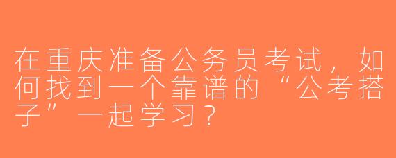 在重庆准备公务员考试，如何找到一个靠谱的“公考搭子”一起学习？
