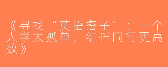 《寻找“英语搭子”：一个人学太孤单，结伴同行更高效》