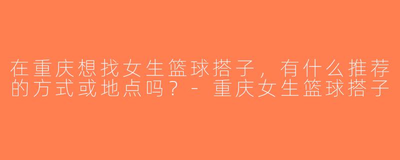 在重庆想找女生篮球搭子，有什么推荐的方式或地点吗？-重庆女生篮球搭子