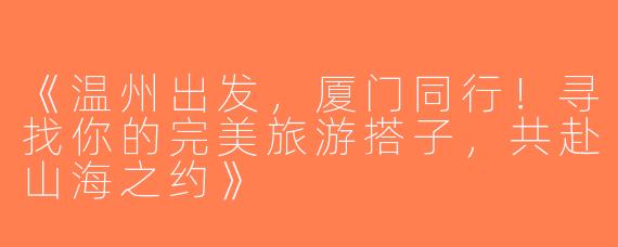《温州出发，厦门同行！寻找你的完美旅游搭子，共赴山海之约》