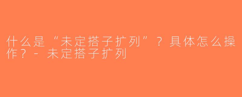 什么是“未定搭子扩列”？具体怎么操作？-未定搭子扩列