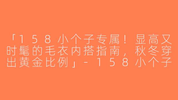 「158小个子专属！显高又时髦的毛衣内搭指南，秋冬穿出黄金比例」-158小个子毛衣内搭