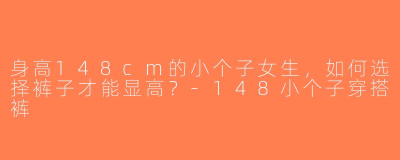 身高148cm的小个子女生，如何选择裤子才能显高？-148小个子穿搭裤