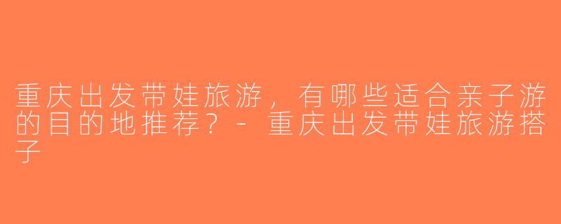 重庆出发带娃旅游，有哪些适合亲子游的目的地推荐？-重庆出发带娃旅游搭子