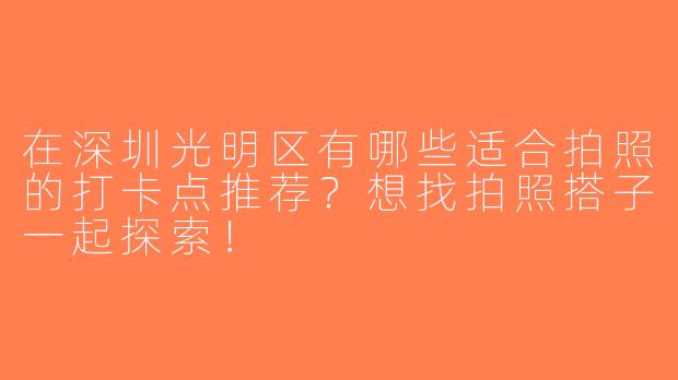 在深圳光明区有哪些适合拍照的打卡点推荐？想找拍照搭子一起探索！
