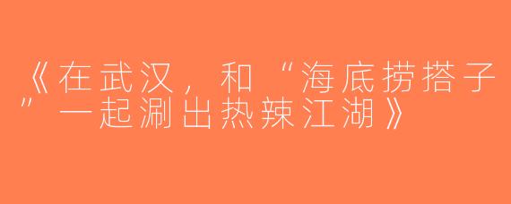 《在武汉，和“海底捞搭子”一起涮出热辣江湖》