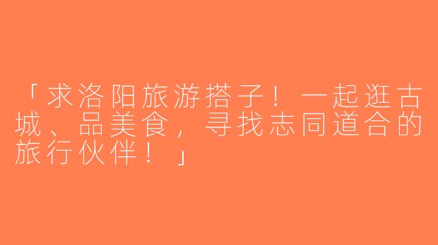 「求洛阳旅游搭子！一起逛古城、品美食，寻找志同道合的旅行伙伴！」
