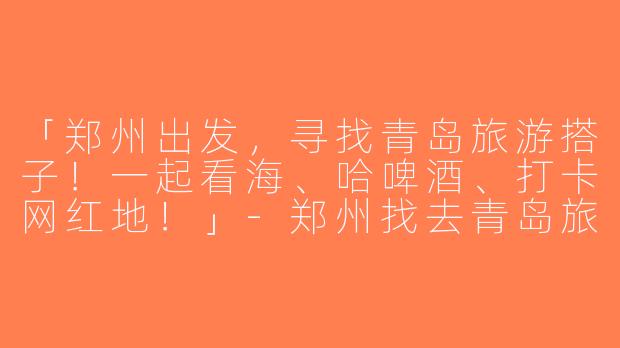 「郑州出发，寻找青岛旅游搭子！一起看海、哈啤酒、打卡网红地！」-郑州找去青岛旅游搭子