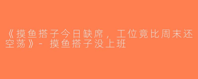 《摸鱼搭子今日缺席，工位竟比周末还空荡》-摸鱼搭子没上班