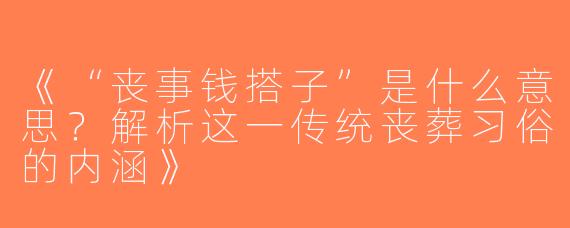 《“丧事钱搭子”是什么意思？解析这一传统丧葬习俗的内涵》