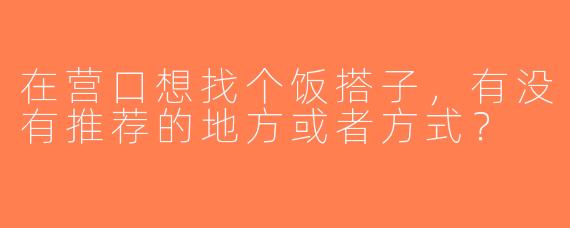 在营口想找个饭搭子，有没有推荐的地方或者方式？