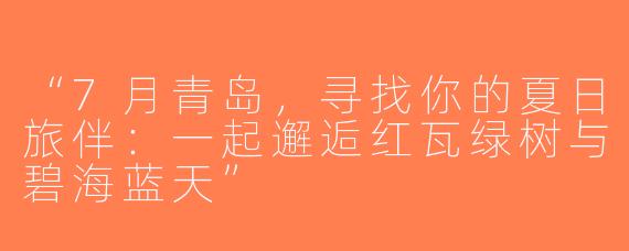 “7月青岛，寻找你的夏日旅伴：一起邂逅红瓦绿树与碧海蓝天”