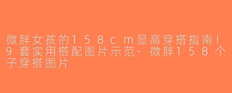 微胖女孩的158cm显高穿搭指南！9套实用搭配图片示范-微胖158个子穿搭图片
