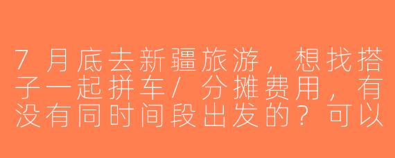 7月底去新疆旅游，想找搭子一起拼车/分摊费用，有没有同时间段出发的？可以一起规划北疆环线或伊犁草原行程！
