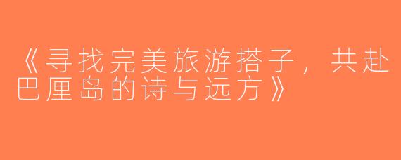 《寻找完美旅游搭子，共赴巴厘岛的诗与远方》