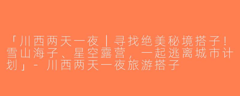 「川西两天一夜｜寻找绝美秘境搭子！雪山海子、星空露营，一起逃离城市计划」-川西两天一夜旅游搭子