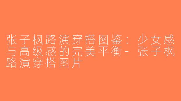 张子枫路演穿搭图鉴：少女感与高级感的完美平衡-张子枫路演穿搭图片