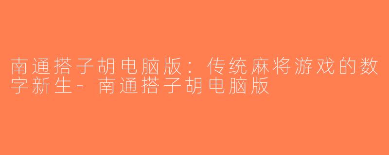 南通搭子胡电脑版：传统麻将游戏的数字新生-南通搭子胡电脑版