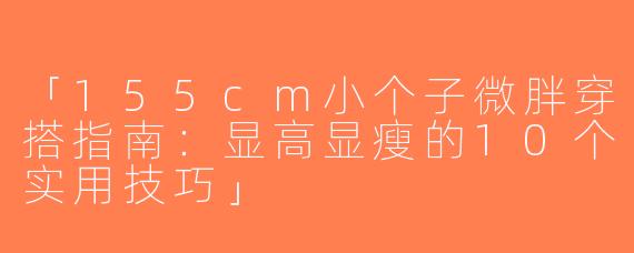「155cm小个子微胖穿搭指南：显高显瘦的10个实用技巧」