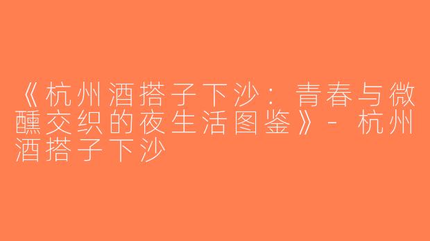 《杭州酒搭子下沙：青春与微醺交织的夜生活图鉴》-杭州酒搭子下沙