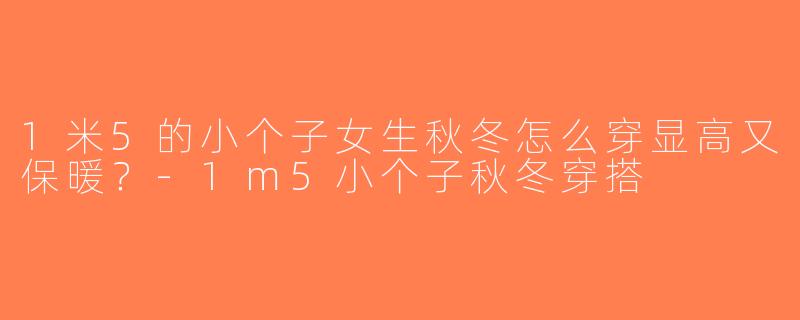 1米5的小个子女生秋冬怎么穿显高又保暖？-1m5小个子秋冬穿搭