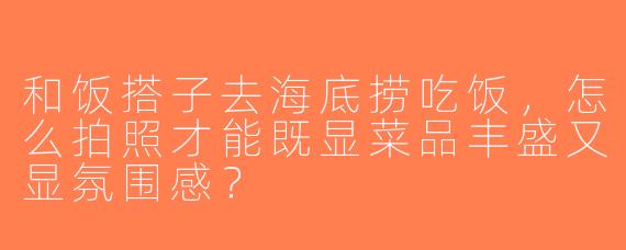 和饭搭子去海底捞吃饭，怎么拍照才能既显菜品丰盛又显氛围感？