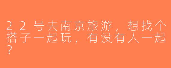 22号去南京旅游，想找个搭子一起玩，有没有人一起？