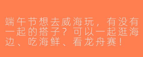 端午节想去威海玩，有没有一起的搭子？可以一起逛海边、吃海鲜、看龙舟赛！