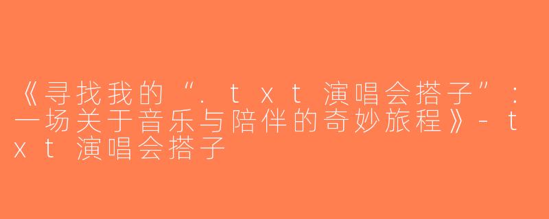 《寻找我的“.txt演唱会搭子”：一场关于音乐与陪伴的奇妙旅程》-txt演唱会搭子