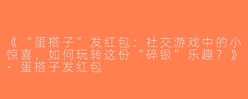 《“蛋搭子”发红包：社交游戏中的小惊喜，如何玩转这份“碎银”乐趣？》-蛋搭子发红包