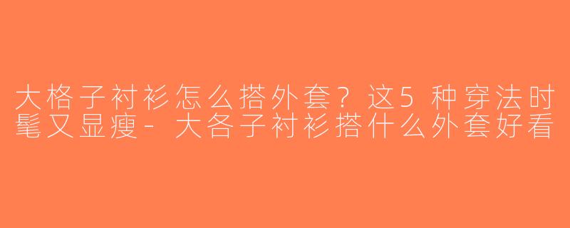 大格子衬衫怎么搭外套？这5种穿法时髦又显瘦-大各子衬衫搭什么外套好看